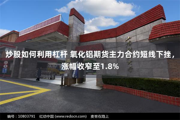 炒股如何利用杠杆 氧化铝期货主力合约短线下挫，涨幅收窄至1.8%