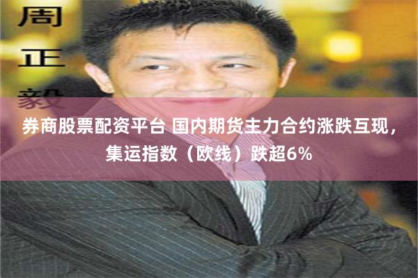 券商股票配资平台 国内期货主力合约涨跌互现，集运指数（欧线）跌超6%