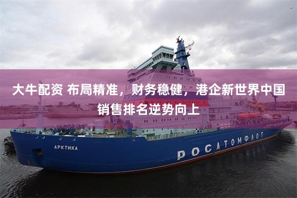大牛配资 布局精准，财务稳健，港企新世界中国销售排名逆势向上