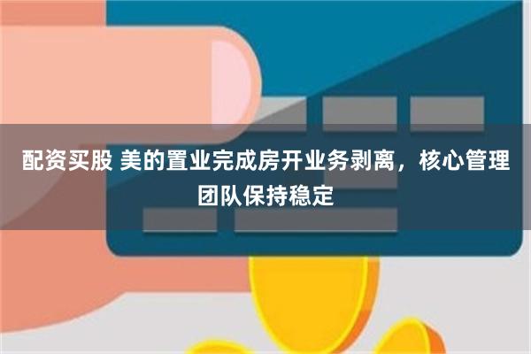 配资买股 美的置业完成房开业务剥离，核心管理团队保持稳定