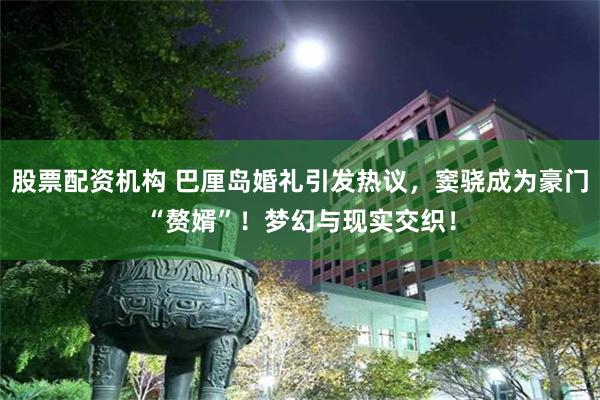 股票配资机构 巴厘岛婚礼引发热议，窦骁成为豪门“赘婿”！梦幻与现实交织！