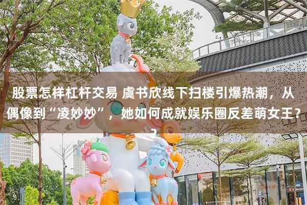 股票怎样杠杆交易 虞书欣线下扫楼引爆热潮，从偶像到“凌妙妙”，她如何成就娱乐圈反差萌女王？