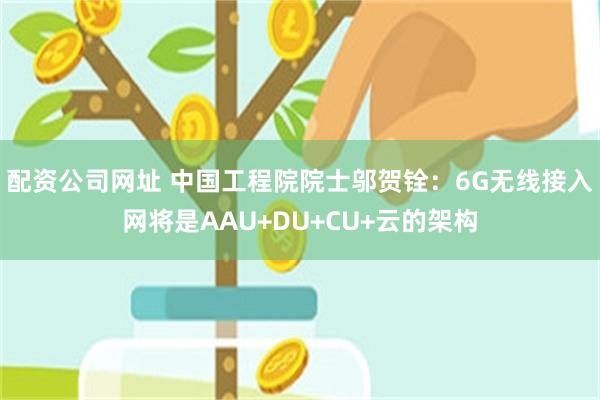 配资公司网址 中国工程院院士邬贺铨：6G无线接入网将是AAU+DU+CU+云的架构