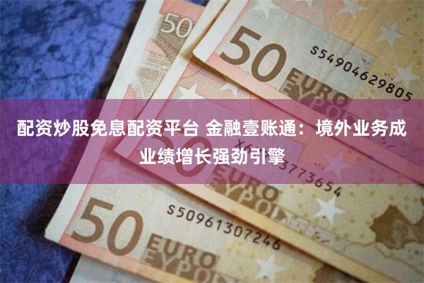 配资炒股免息配资平台 金融壹账通：境外业务成业绩增长强劲引擎
