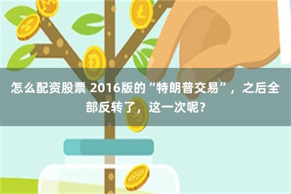 怎么配资股票 2016版的“特朗普交易”，之后全部反转了，这一次呢？