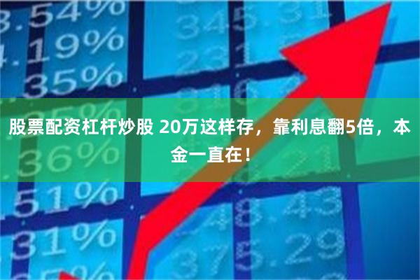 股票配资杠杆炒股 20万这样存，靠利息翻5倍，本金一直在！