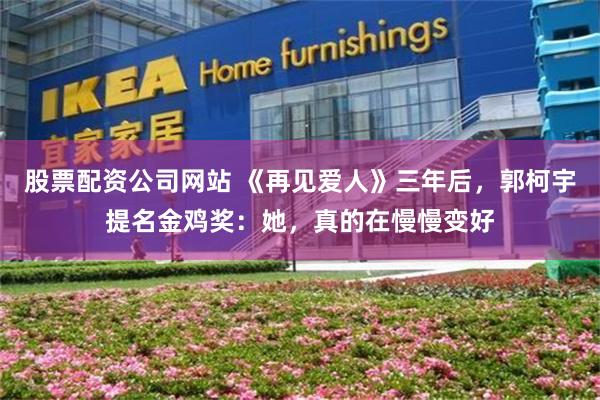 股票配资公司网站 《再见爱人》三年后，郭柯宇提名金鸡奖：她，真的在慢慢变好