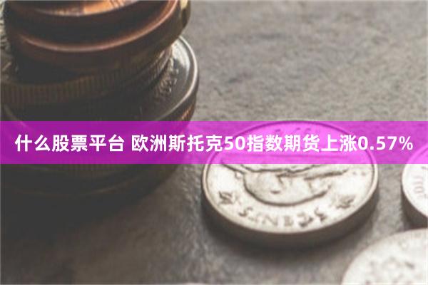 什么股票平台 欧洲斯托克50指数期货上涨0.57%