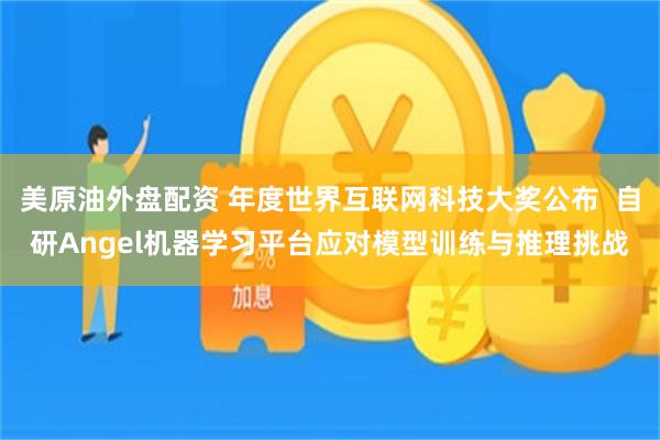 美原油外盘配资 年度世界互联网科技大奖公布  自研Angel机器学习平台应对模型训练与推理挑战