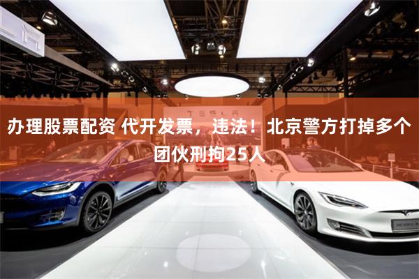 办理股票配资 代开发票，违法！北京警方打掉多个团伙刑拘25人