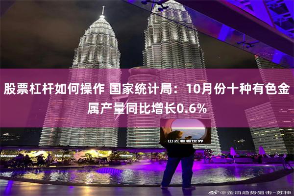 股票杠杆如何操作 国家统计局：10月份十种有色金属产量同比增长0.6%