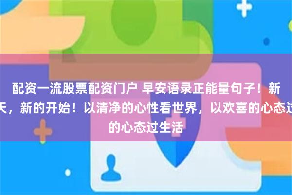 配资一流股票配资门户 早安语录正能量句子！新的一天，新的开始！以清净的心性看世界，以欢喜的心态过生活
