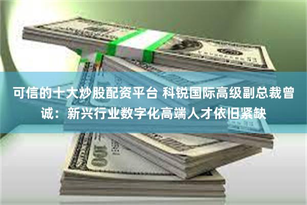 可信的十大炒股配资平台 科锐国际高级副总裁曾诚：新兴行业数字化高端人才依旧紧缺