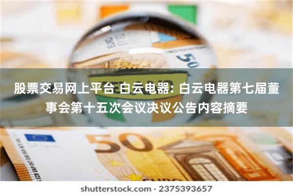 股票交易网上平台 白云电器: 白云电器第七届董事会第十五次会议决议公告内容摘要