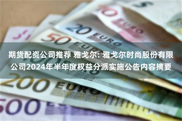 期货配资公司推荐 雅戈尔: 雅戈尔时尚股份有限公司2024年半年度权益分派实施公告内容摘要