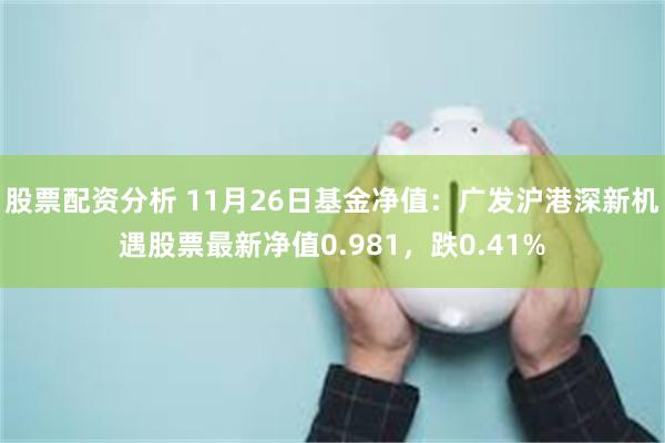 股票配资分析 11月26日基金净值：广发沪港深新机遇股票最新净值0.981，跌0.41%