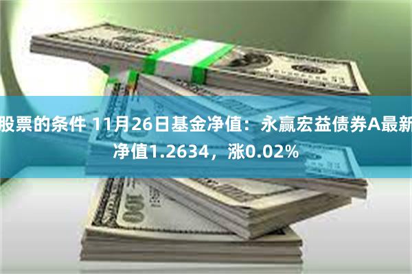 股票的条件 11月26日基金净值：永赢宏益债券A最新净值1.2634，涨0.02%