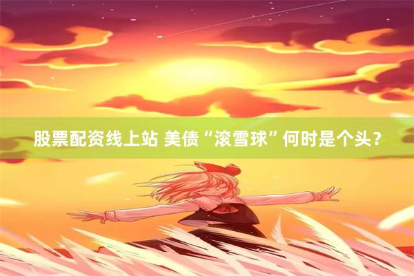 股票配资线上站 美债“滚雪球”何时是个头？