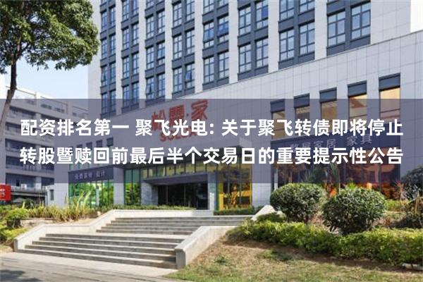 配资排名第一 聚飞光电: 关于聚飞转债即将停止转股暨赎回前最后半个交易日的重要提示性公告