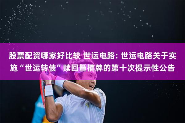 股票配资哪家好比较 世运电路: 世运电路关于实施“世运转债”赎回暨摘牌的第十次提示性公告