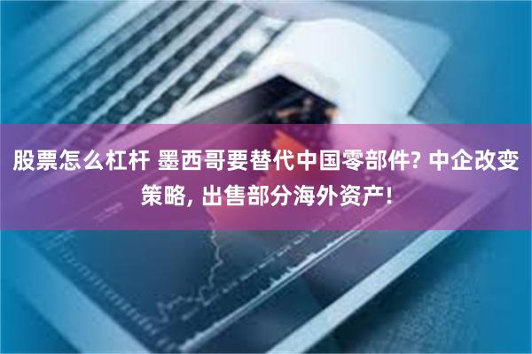 股票怎么杠杆 墨西哥要替代中国零部件? 中企改变策略, 出售部分海外资产!