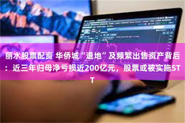 丽水股票配资 华侨城“退地”及频繁出售资产背后：近三年归母净亏损近200亿元，股票或被实施ST