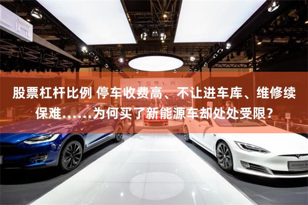 股票杠杆比例 停车收费高、不让进车库、维修续保难……为何买了新能源车却处处受限？