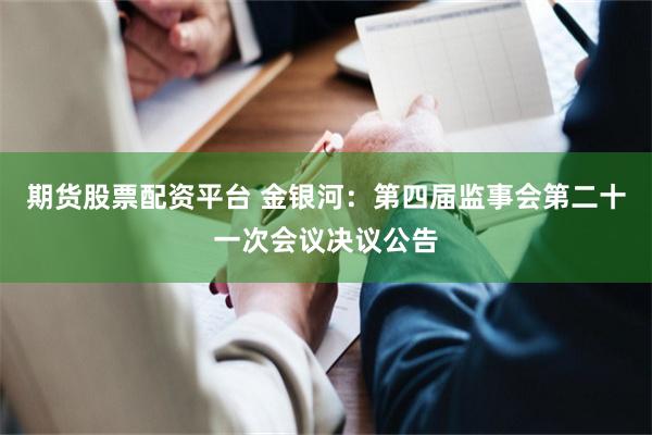 期货股票配资平台 金银河：第四届监事会第二十一次会议决议公告