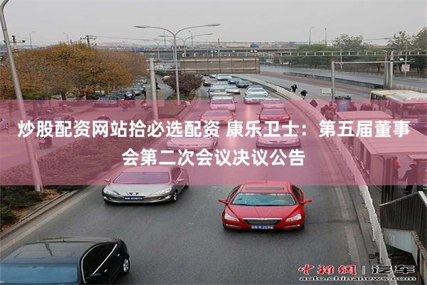 炒股配资网站拾必选配资 康乐卫士：第五届董事会第二次会议决议公告