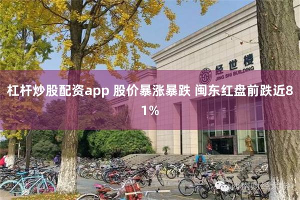 杠杆炒股配资app 股价暴涨暴跌 闽东红盘前跌近81%