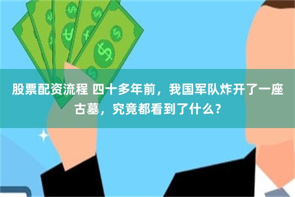 股票配资流程 四十多年前，我国军队炸开了一座古墓，究竟都看到了什么？