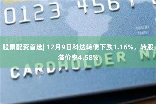 股票配资首选| 12月9日科达转债下跌1.16%，转股溢价率4.58%