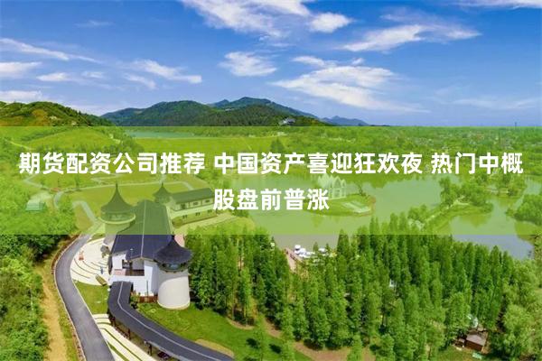 期货配资公司推荐 中国资产喜迎狂欢夜 热门中概股盘前普涨