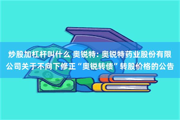 炒股加杠杆叫什么 奥锐特: 奥锐特药业股份有限公司关于不向下修正“奥锐转债”转股价格的公告