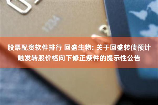 股票配资软件排行 回盛生物: 关于回盛转债预计触发转股价格向下修正条件的提示性公告