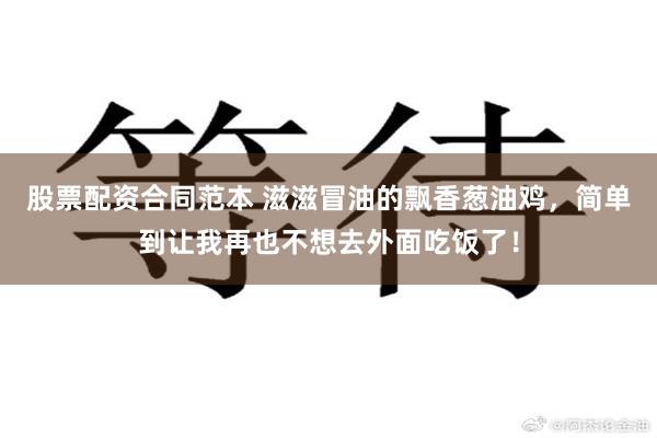 股票配资合同范本 滋滋冒油的飘香葱油鸡，简单到让我再也不想去外面吃饭了！