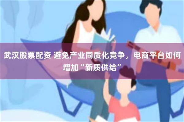 武汉股票配资 避免产业同质化竞争，电商平台如何增加“新质供给”