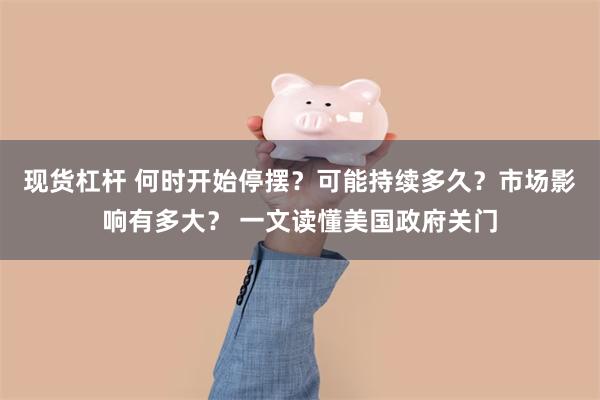 现货杠杆 何时开始停摆？可能持续多久？市场影响有多大？ 一文读懂美国政府关门