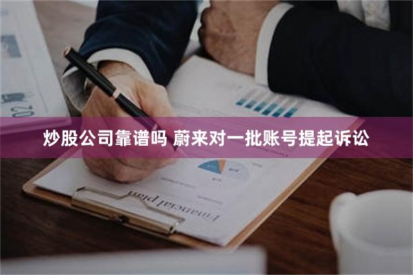 炒股公司靠谱吗 蔚来对一批账号提起诉讼