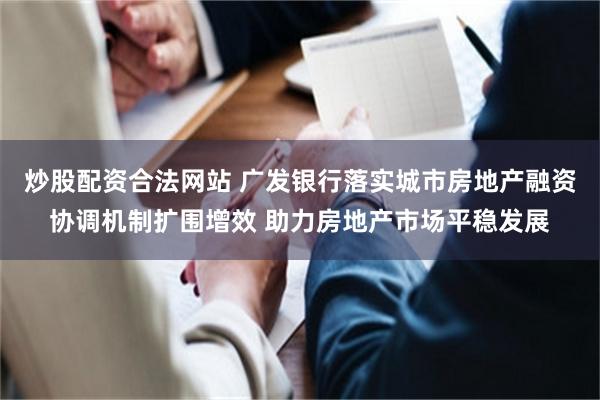 炒股配资合法网站 广发银行落实城市房地产融资协调机制扩围增效 助力房地产市场平稳发展