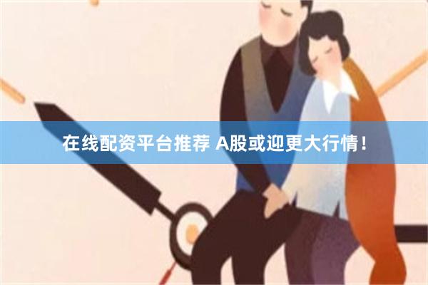 在线配资平台推荐 A股或迎更大行情！