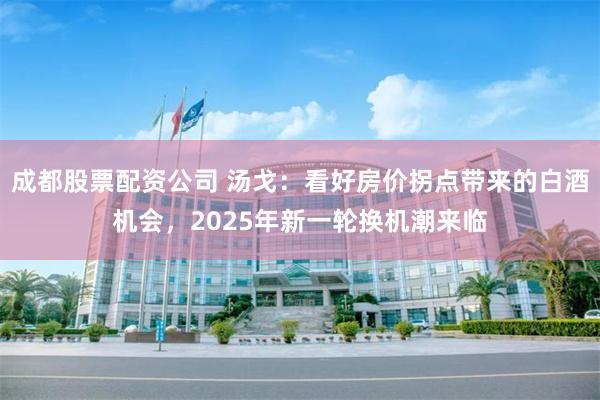 成都股票配资公司 汤戈：看好房价拐点带来的白酒机会，2025年新一轮换机潮来临