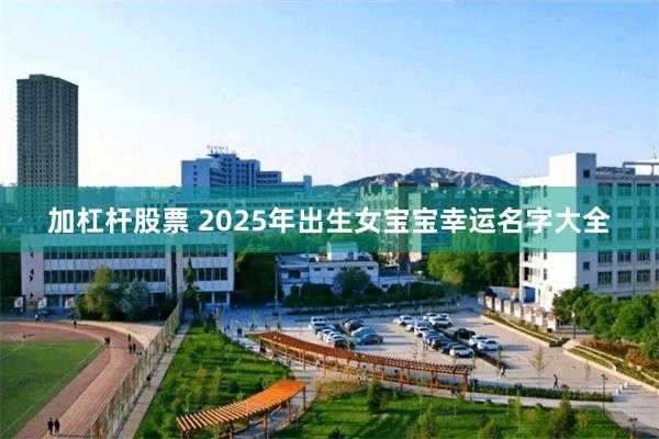 加杠杆股票 2025年出生女宝宝幸运名字大全