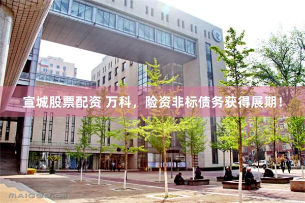 宣城股票配资 万科，险资非标债务获得展期！