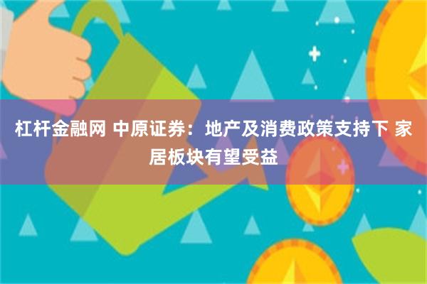 杠杆金融网 中原证券：地产及消费政策支持下 家居板块有望受益