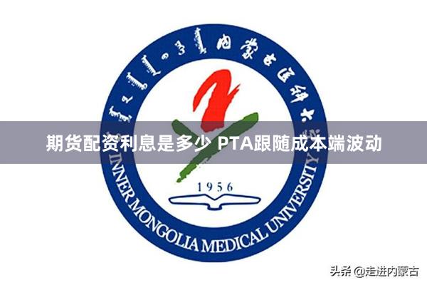 期货配资利息是多少 PTA跟随成本端波动