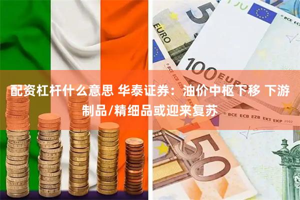 配资杠杆什么意思 华泰证券：油价中枢下移 下游制品/精细品或迎来复苏