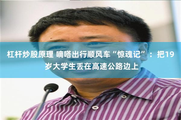 杠杆炒股原理 嘀嗒出行顺风车“惊魂记” ：把19 岁大学生丢在高速公路边上