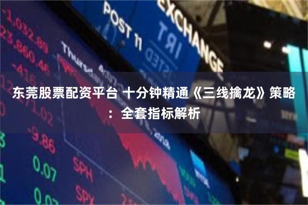 东莞股票配资平台 十分钟精通《三线擒龙》策略：全套指标解析
