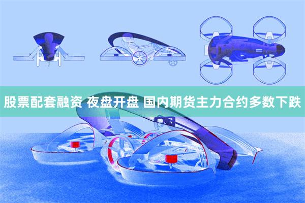股票配套融资 夜盘开盘 国内期货主力合约多数下跌